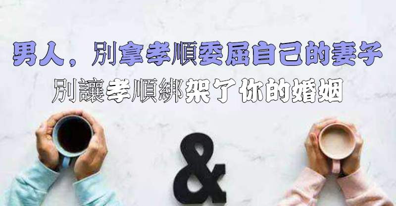 男人別拿孝順「委屈自己的妻子」！別讓孝順「束縛了你的婚姻」