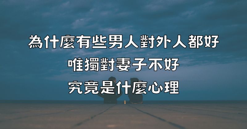 揭秘：為何男人對外人溫柔，卻對妻子冷漠？心理學家解析背後真相