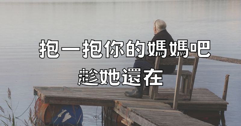 抱一抱你的媽媽吧！趁她還在