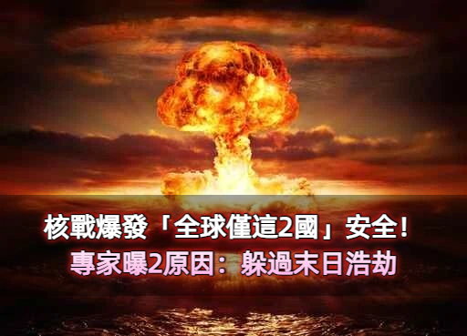 核戰爆發「全球僅這2國」安全！專家曝2原因：躲過末日浩劫