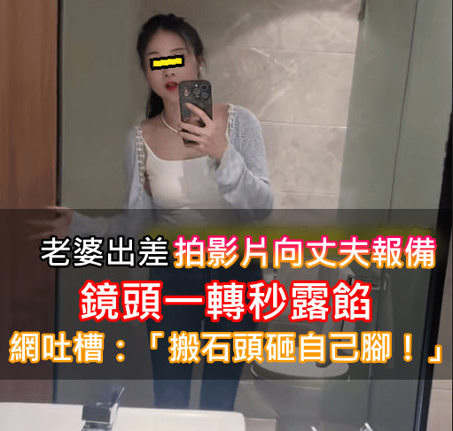 她出差「主動拍影片向丈夫報備」！鏡頭一轉秒露餡被嘲：「搬石頭砸自己腳」