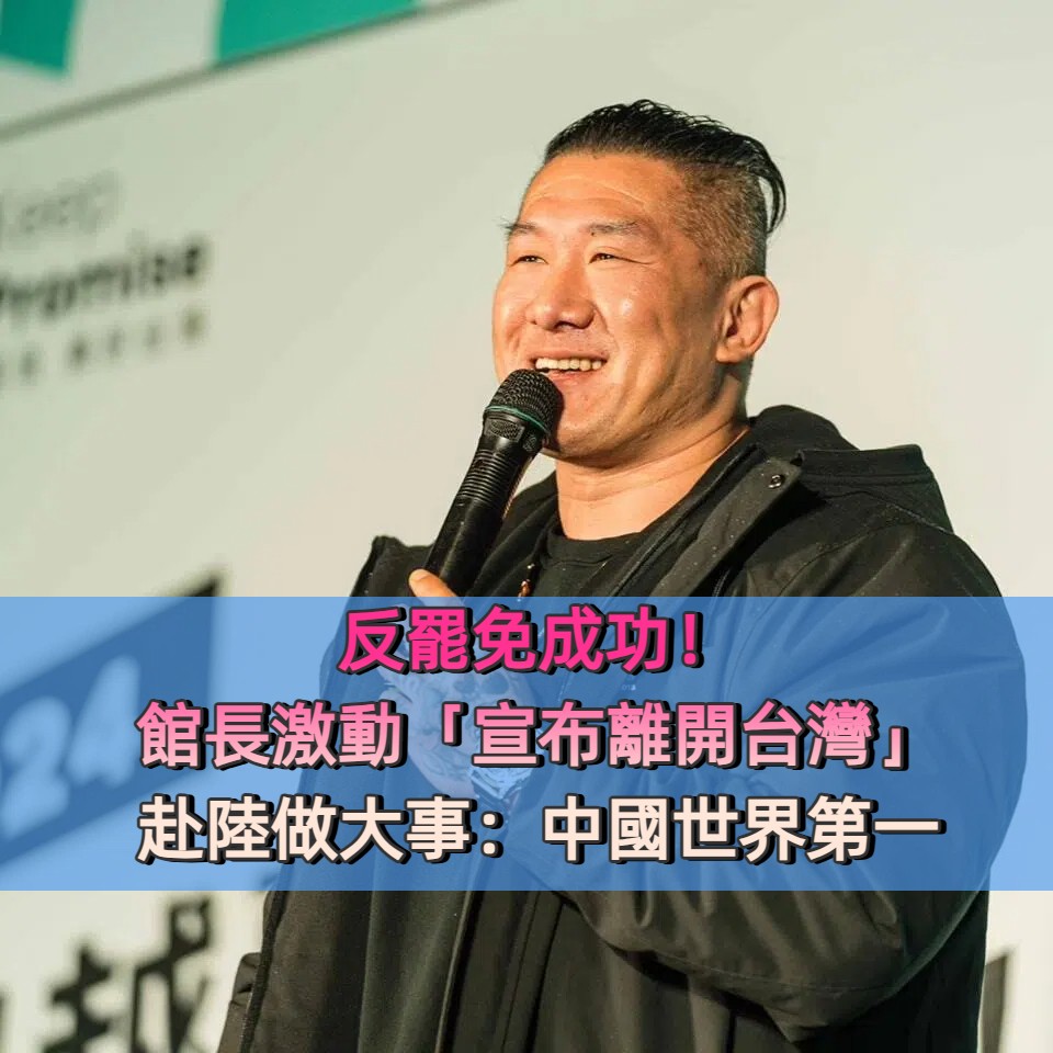 反罷免成功！館長激動「宣布離開台灣」赴陸做大事：中國世界第一