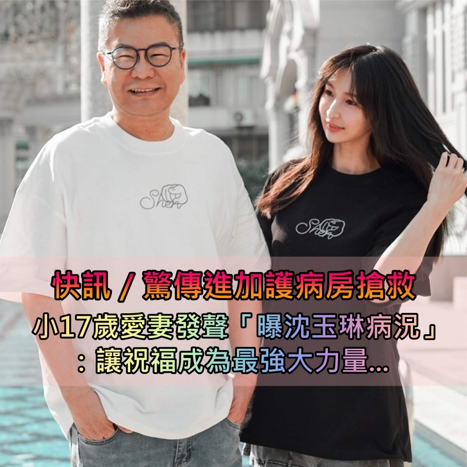 快訊／沈玉琳「驚傳進加護病房搶救」！小17歲愛妻首發聲「曝他最新病況」 ：讓祝福成為力量...