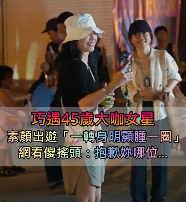 巧遇45歲大咖女星！素顏出遊「被酸以為村裡大媽」　一轉身「身材明顯腫一圈」眾人認不出