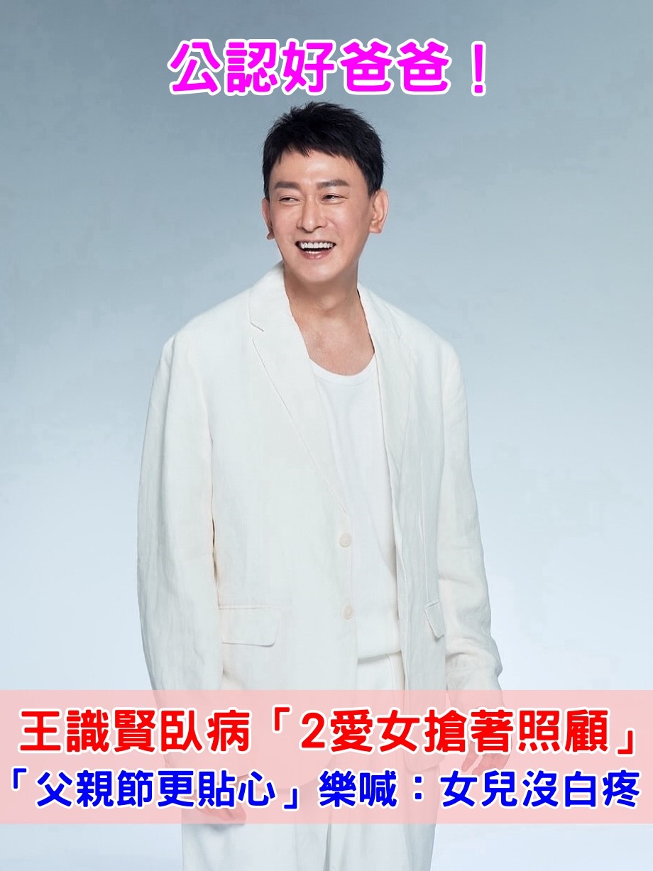 孩子懂感恩！王識賢臥病「2愛女搶著照顧」根本輪不到老婆　「曝父親節更貼心」樂喊：女兒沒白疼