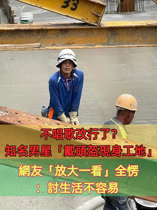 不唱歌改行了？知名男星「戴頭盔現身工地」畫面流出　眼尖網友「放大一看」全愣：討生活不容易