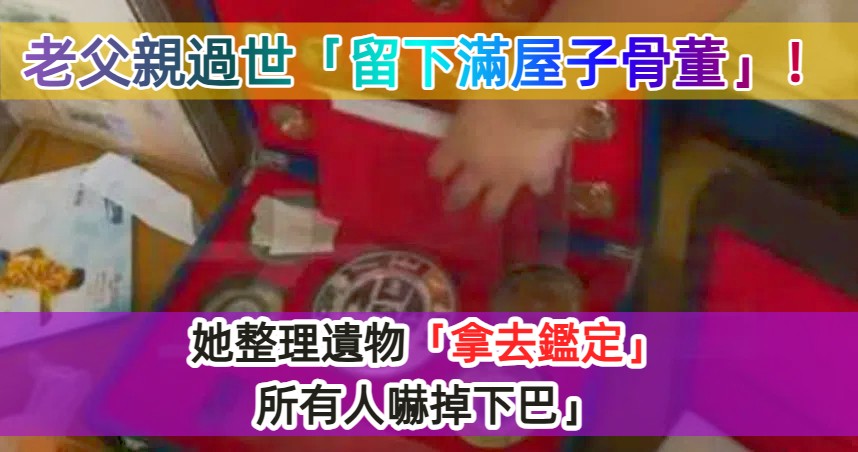 老父親過世存款剩34元！她整理遺物「驚見滿屋子骨董」　拿去鑑定「所有人嚇掉下巴」