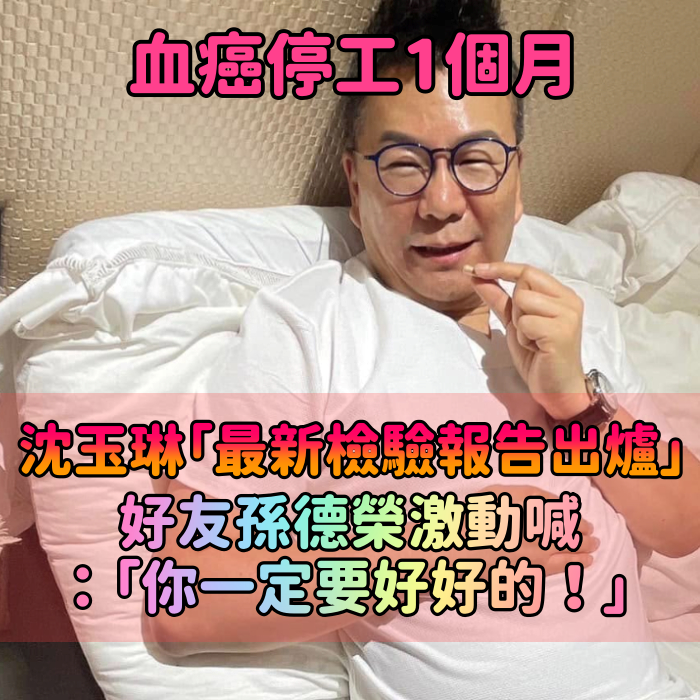 血癌停工1個月！沈玉琳「最新檢驗報告出爐」　好友孫德榮激動喊「你一定要好好的」　