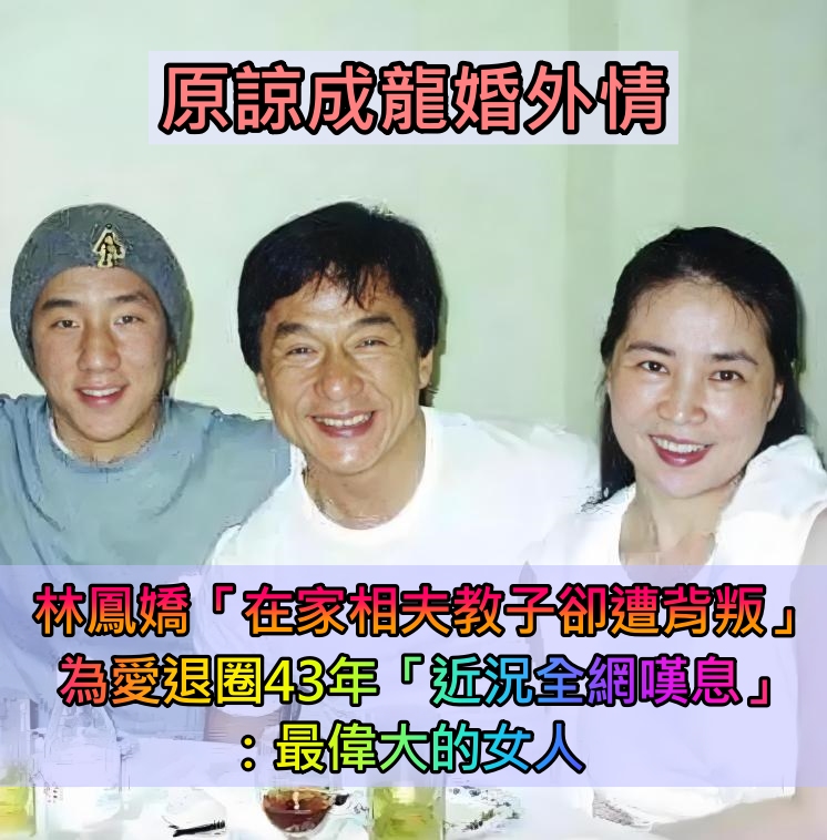 原諒成龍婚外情!林鳳嬌「在家相夫教子卻遭背叛」 無底線包容「為愛退圈43年」近況網嘆息:最偉大女人