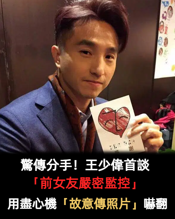 被當囚犯？王少偉首談「前女友嚴密監控」晚回家就有事　用盡心機「故意分享照片」嚇到分手逃離