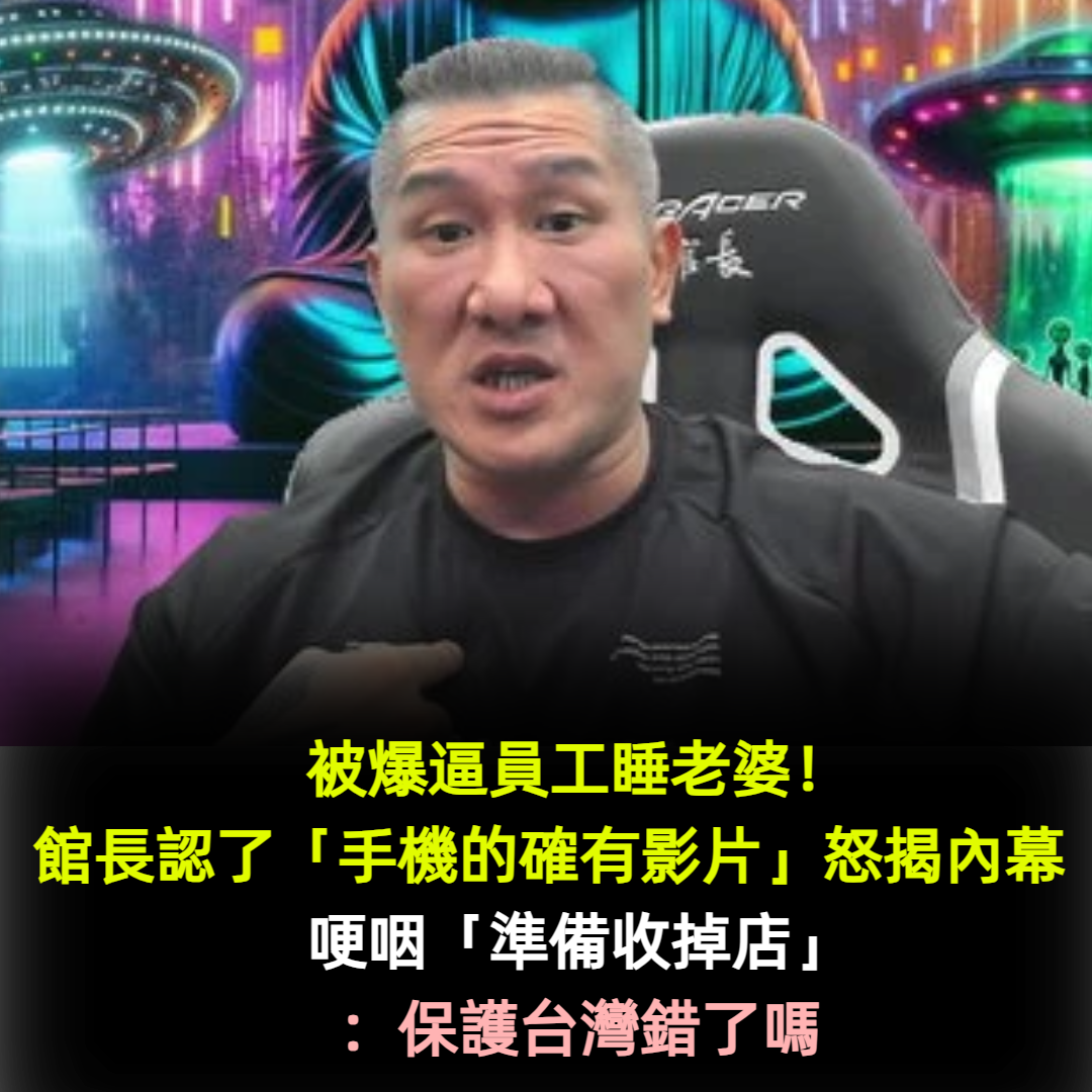 被爆逼員工睡老婆!館長認了「手機的確有影片」怒揭內幕 哽咽「準備收掉店」:保護台灣錯了嗎