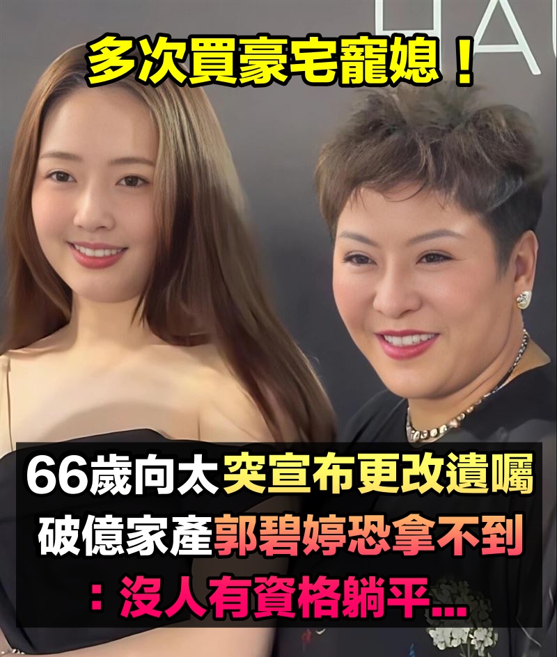 多次買豪宅寵媳!66歲向太直播上「突宣布更改遺囑」 封鎖破億家產「郭碧婷恐拿不到」:沒人有資格躺平