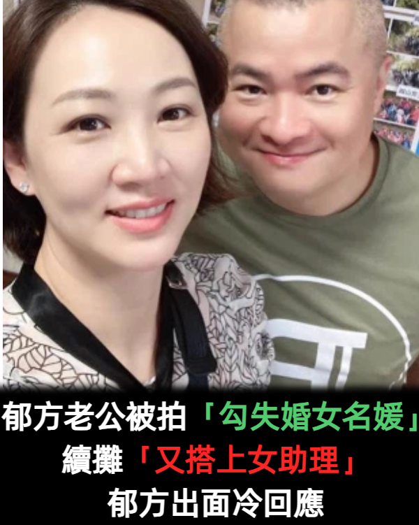 老婆不在就嗨了?郁方老公被拍「勾失婚女名媛」甜送回家 隔天續攤「又搭上女助理」郁方出面冷回應