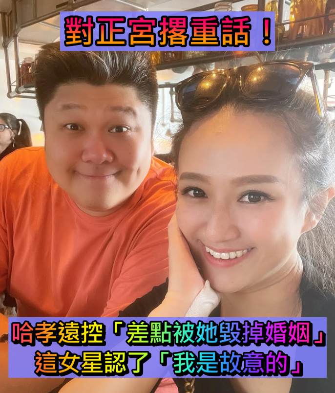 對正宮撂重話！哈孝遠控「女星差點毀我婚姻」　女方認「我是故意的」：是他招惹我