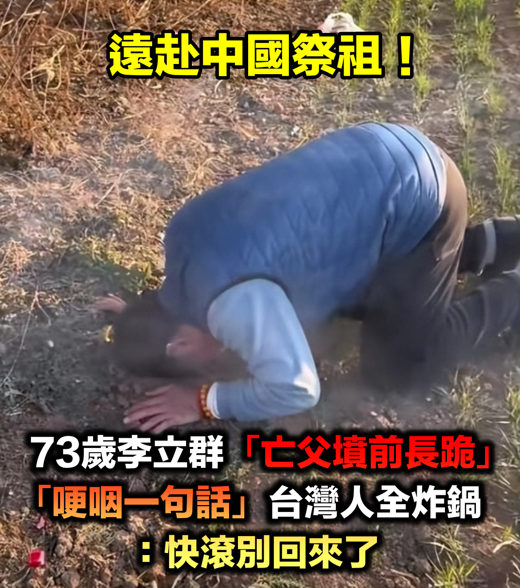 遠赴中國祭祖！73歲李立群「亡父墳前長跪哽咽」　遭挖出「曾開嗆一句話」惹怒台灣人：根本在作秀