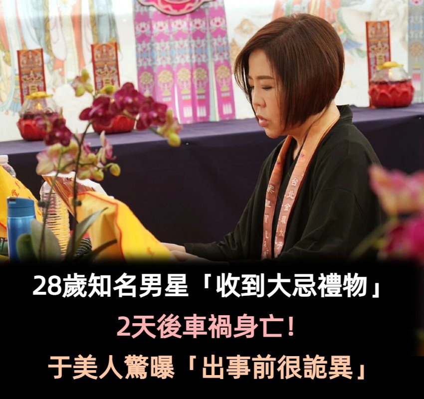 真的別鐵齒！28歲男星「收到大忌禮物」2天後車禍亡　于美人愣「他出事前很詭異」內幕不單純