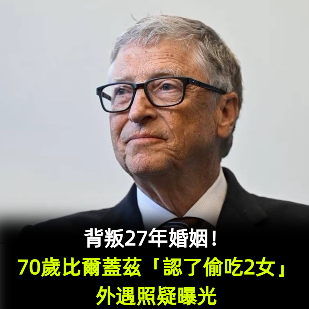 背叛27年婚姻!70歲比爾蓋茲「認了偷吃2女」外遇照疑曝光