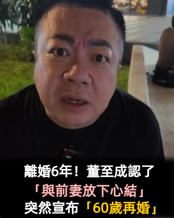 離婚6年！董至成認了「與前妻重新聯絡」放下心結　突然宣布：「60歲再婚」