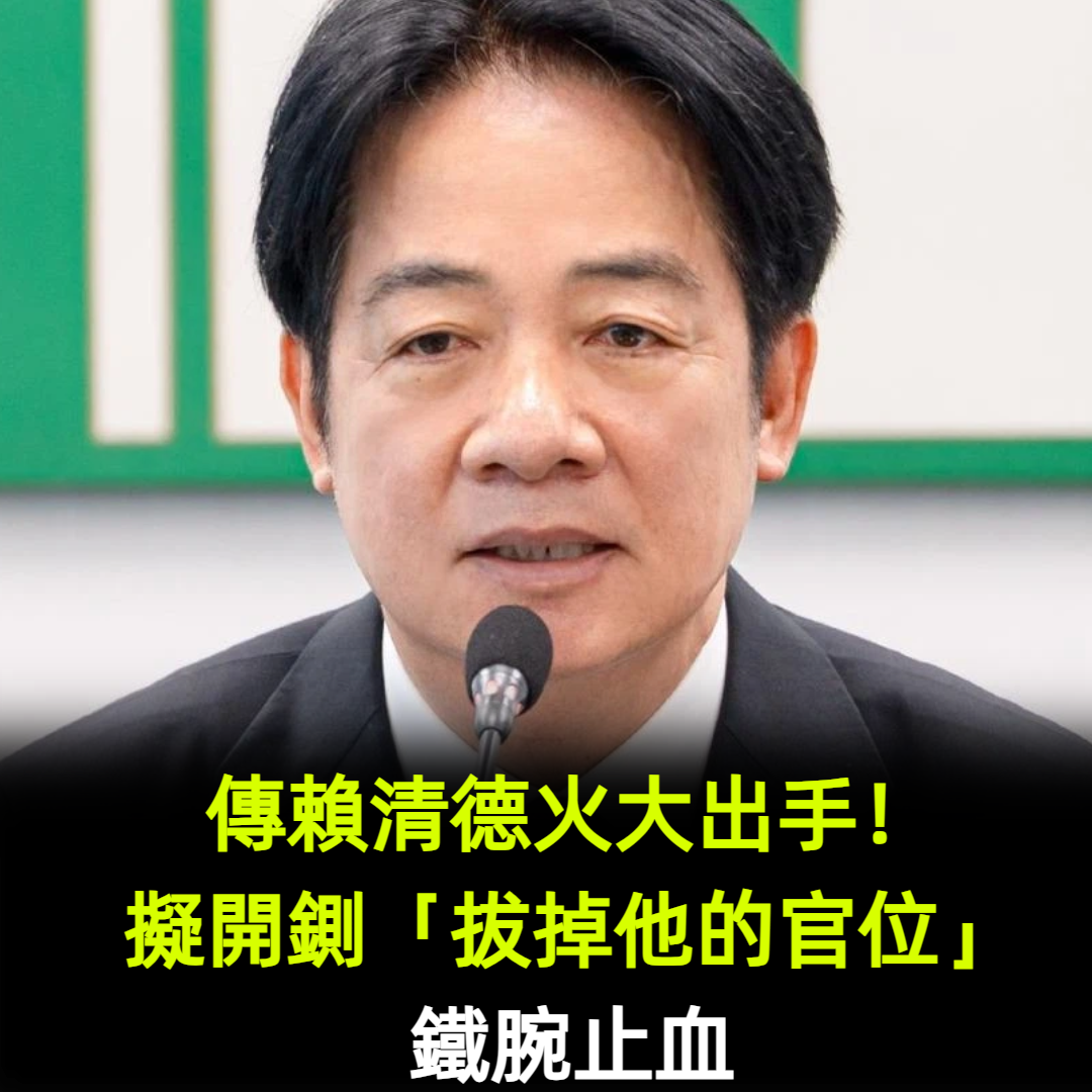 傳賴清德火大出手!擬開鍘「拔掉他的官位」鐵腕止血