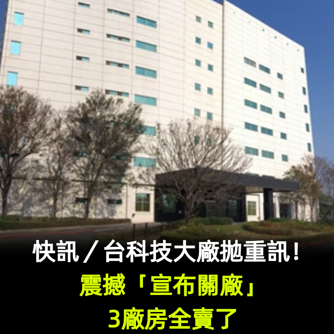 快訊／台科技大廠拋重訊！震撼「宣布關廠」3廠房全賣了
