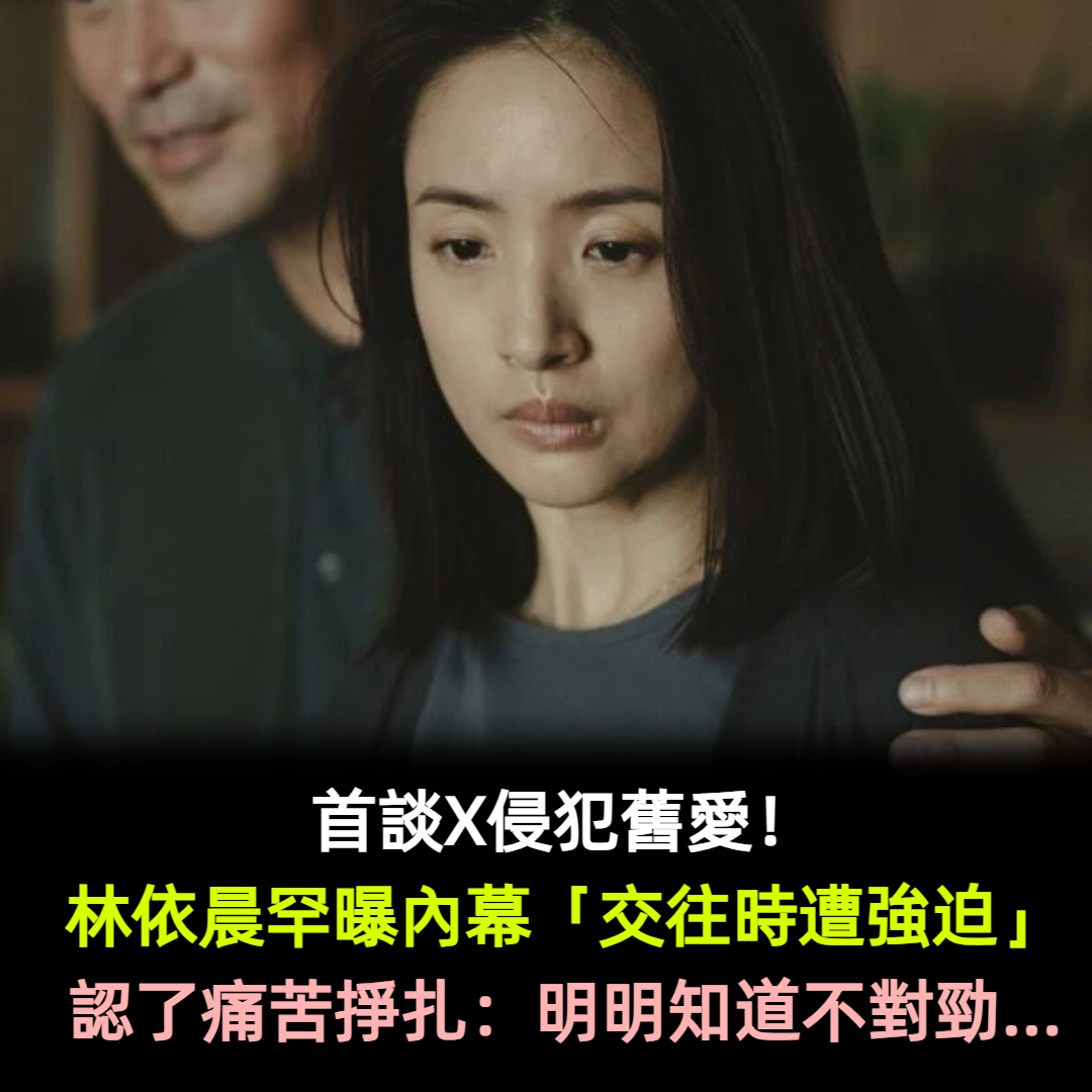 首談X侵犯舊愛！林依晨罕曝內幕「交往時遭強迫」認了痛苦掙扎：明明知道不對勁...