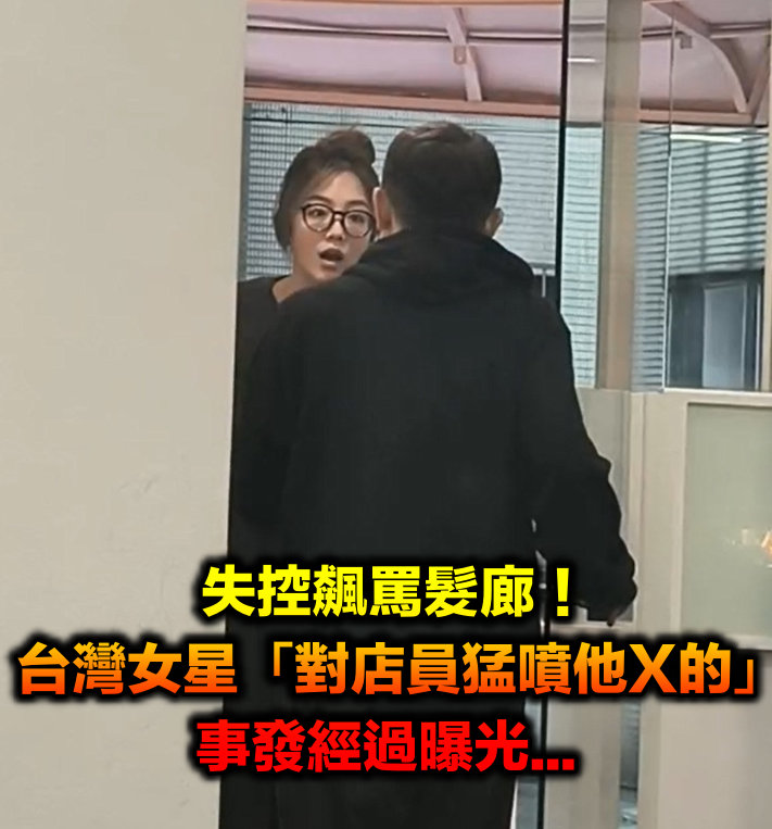 失控飆罵髮廊！台灣女星「對店員猛噴他X的」畫面全被拍　事發經過曝光「常客男星發聲了」