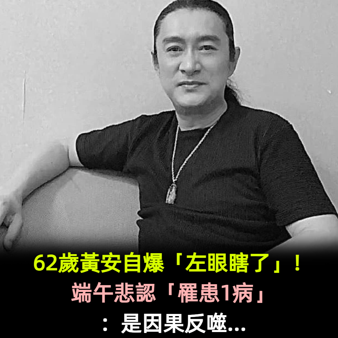 62歲黃安自爆「左眼瞎了」！端午悲認「罹患1病」：因果反噬...