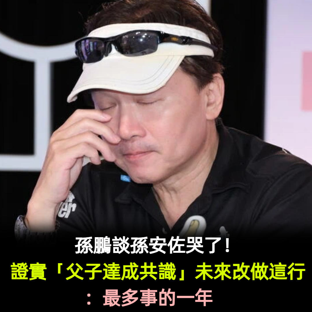 孫鵬談孫安佐哭了!證實「父子達成共識」未來改做這行:最多事的一年